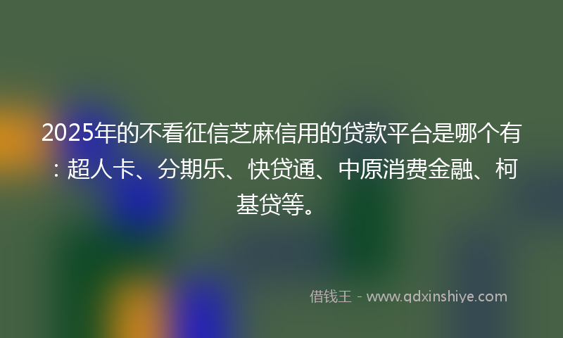 2025年的不看征信芝麻信用的贷款平台是哪个有：超人卡、分期乐、快贷通、中原消费金融、柯基贷等。