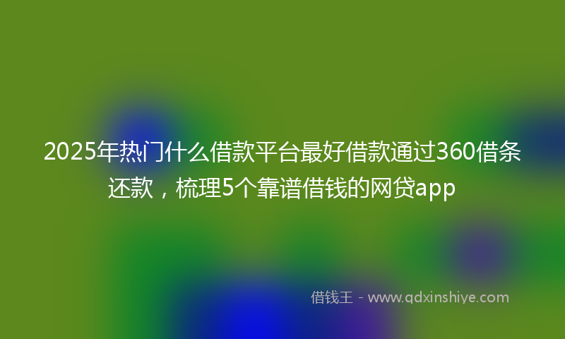 2025年热门什么借款平台最好借款通过360借条还款，梳理5个靠谱借钱的网贷app