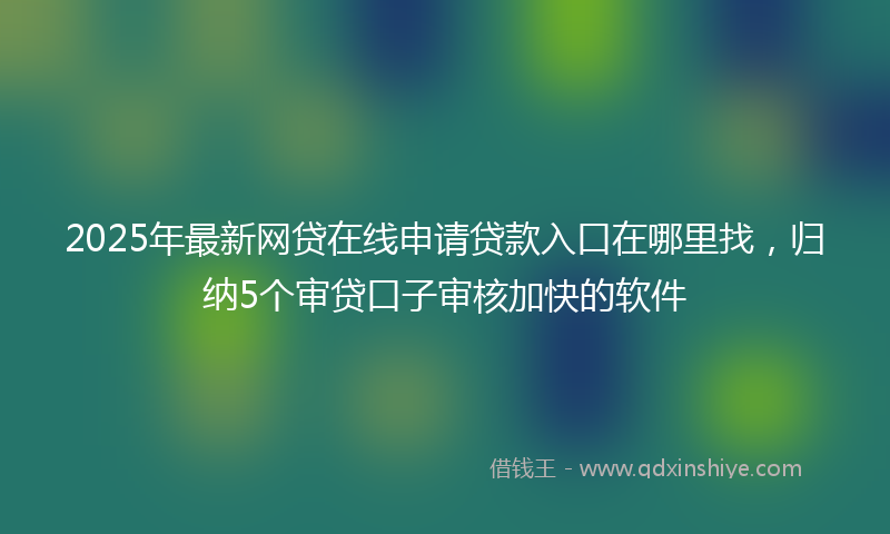 2025年最新网贷在线申请贷款入口在哪里找，归纳5个审贷口子审核加快的软件