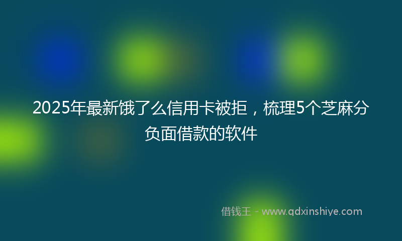 2025年最新饿了么信用卡被拒，梳理5个芝麻分负面借款的软件
