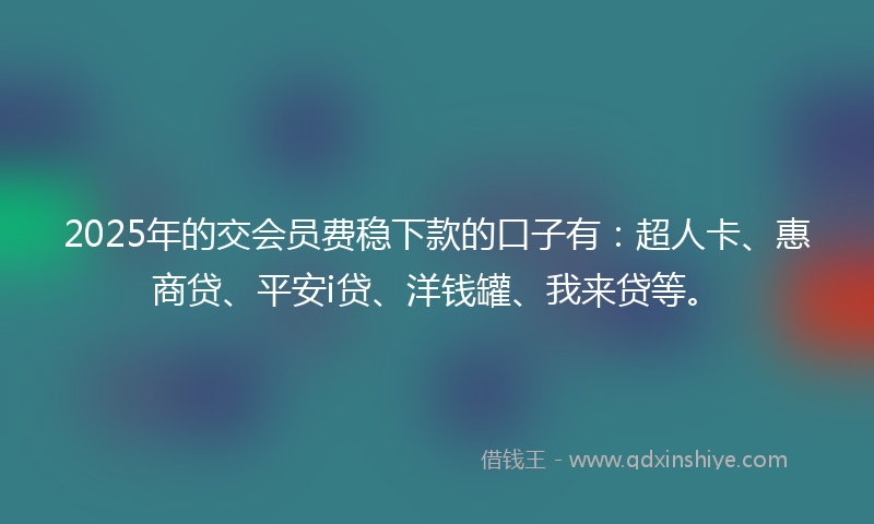 2025年的交会员费稳下款的口子有：超人卡、惠商贷、平安i贷、洋钱罐、我来贷等。