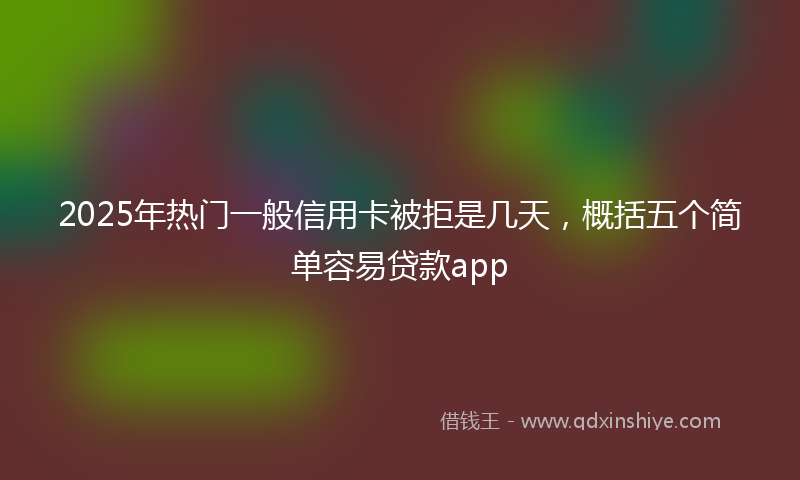 2025年热门一般信用卡被拒是几天，概括五个简单容易贷款app