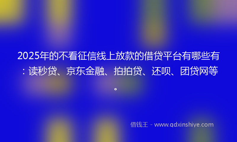 2025年的不看征信线上放款的借贷平台有哪些有：读秒贷、京东金融、拍拍贷、还呗、团贷网等。