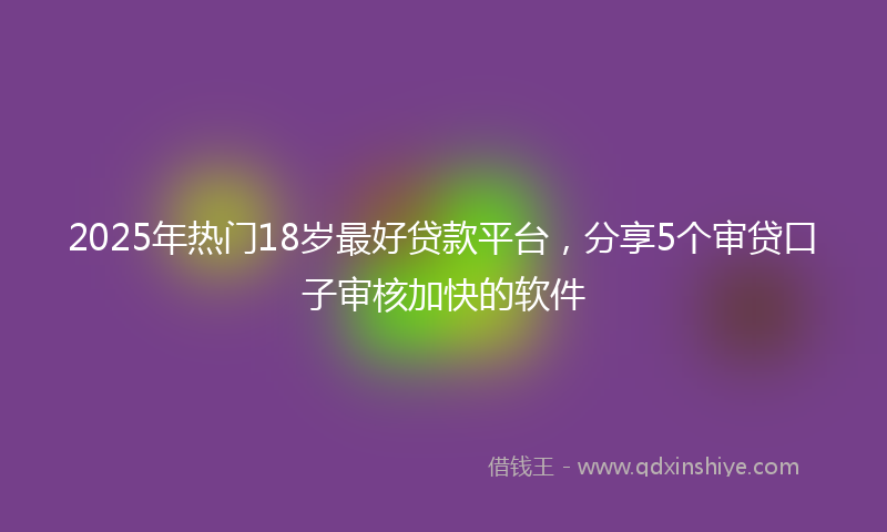 2025年热门18岁最好贷款平台，分享5个审贷口子审核加快的软件