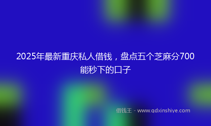 2025年最新重庆私人借钱，盘点五个芝麻分700能秒下的口子