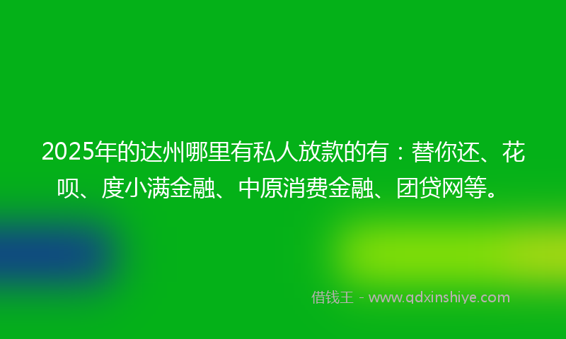 2025年的达州哪里有私人放款的有：替你还、花呗、度小满金融、中原消费金融、团贷网等。