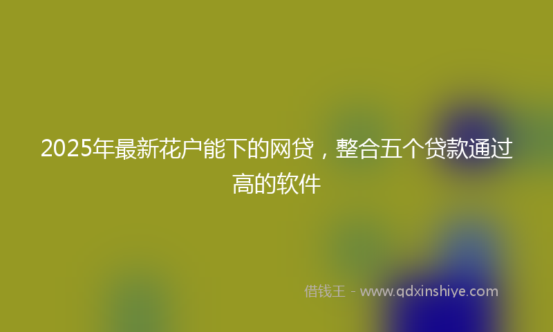 2025年最新花户能下的网贷，整合五个贷款通过高的软件