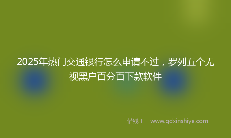 2025年热门交通银行怎么申请不过，罗列五个无视黑户百分百下款软件