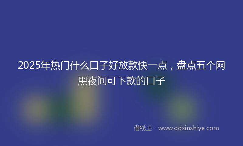 2025年热门什么口子好放款快一点，盘点五个网黑夜间可下款的口子