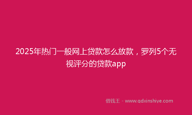 2025年热门一般网上贷款怎么放款，罗列5个无视评分的贷款app