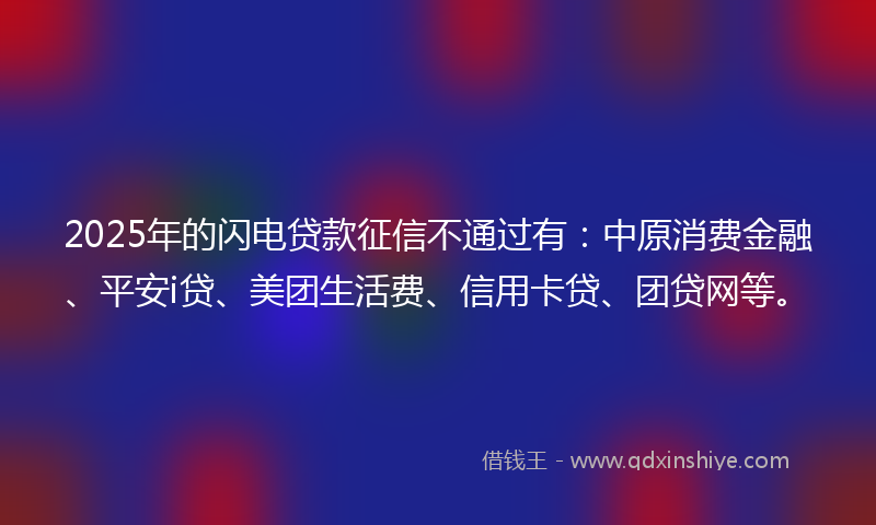 2025年的闪电贷款征信不通过有：中原消费金融、平安i贷、美团生活费、信用卡贷、团贷网等。