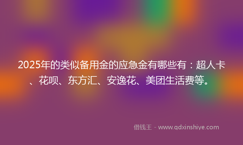 2025年的类似备用金的应急金有哪些有：超人卡、花呗、东方汇、安逸花、美团生活费等。