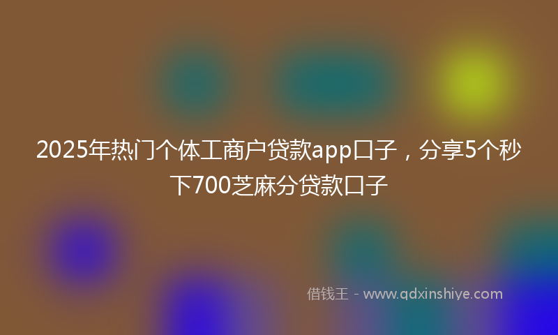 2025年热门个体工商户贷款app口子，分享5个秒下700芝麻分贷款口子
