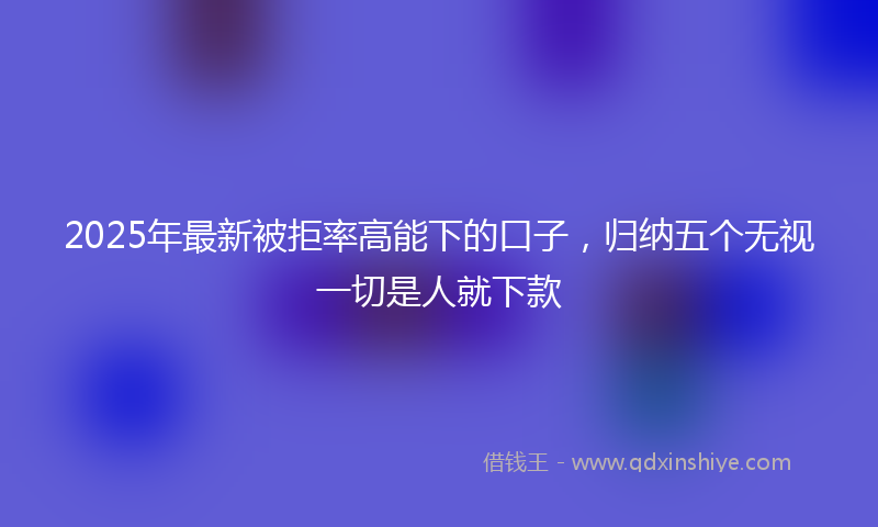 2025年最新被拒率高能下的口子，归纳五个无视一切是人就下款