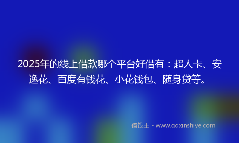 2025年的线上借款哪个平台好借有：超人卡、安逸花、百度有钱花、小花钱包、随身贷等。