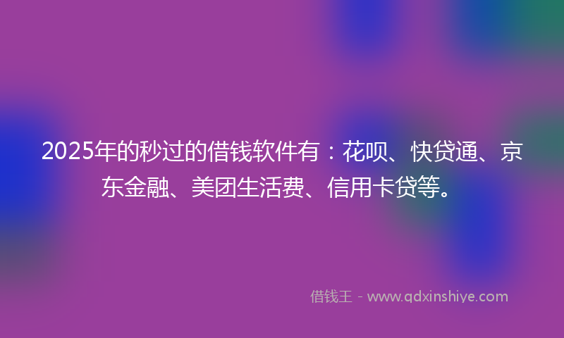 2025年的秒过的借钱软件有：花呗、快贷通、京东金融、美团生活费、信用卡贷等。