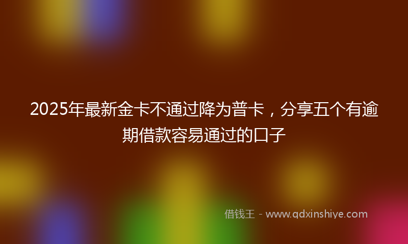 2025年最新金卡不通过降为普卡，分享五个有逾期借款容易通过的口子