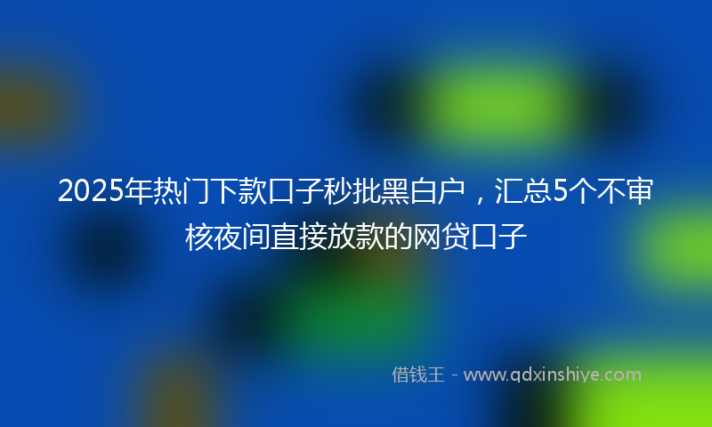 2025年热门下款口子秒批黑白户，汇总5个不审核夜间直接放款的网贷口子