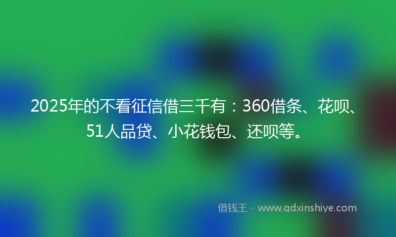 2025年的不看征信借三千有：360借条、花呗、51人品贷、小花钱包、还呗等。