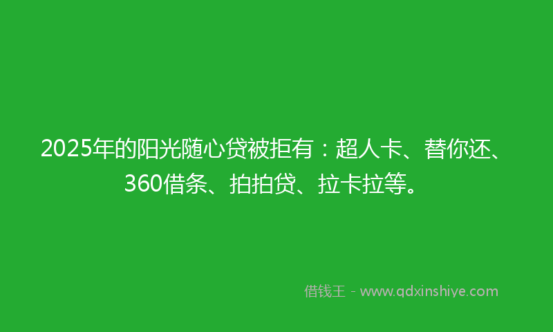 2025年的阳光随心贷被拒有：超人卡、替你还、360借条、拍拍贷、拉卡拉等。