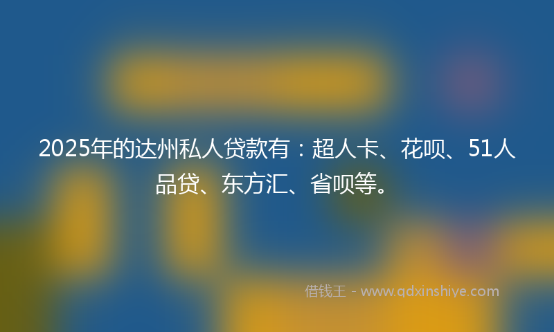 2025年的达州私人贷款有：超人卡、花呗、51人品贷、东方汇、省呗等。