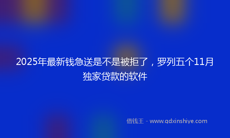 2025年最新钱急送是不是被拒了，罗列五个11月独家贷款的软件
