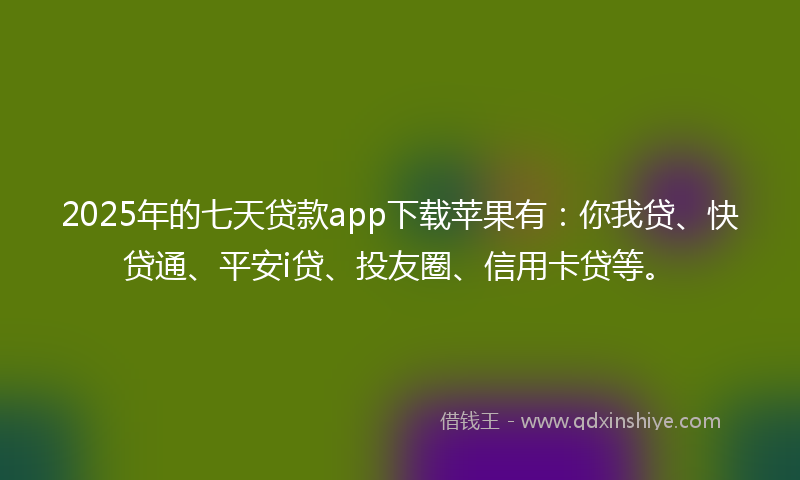 2025年的七天贷款app下载苹果有：你我贷、快贷通、平安i贷、投友圈、信用卡贷等。