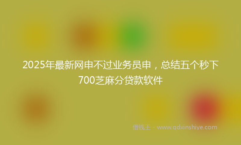 2025年最新网申不过业务员申，总结五个秒下700芝麻分贷款软件