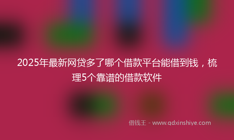 2025年最新网贷多了哪个借款平台能借到钱，梳理5个靠谱的借款软件