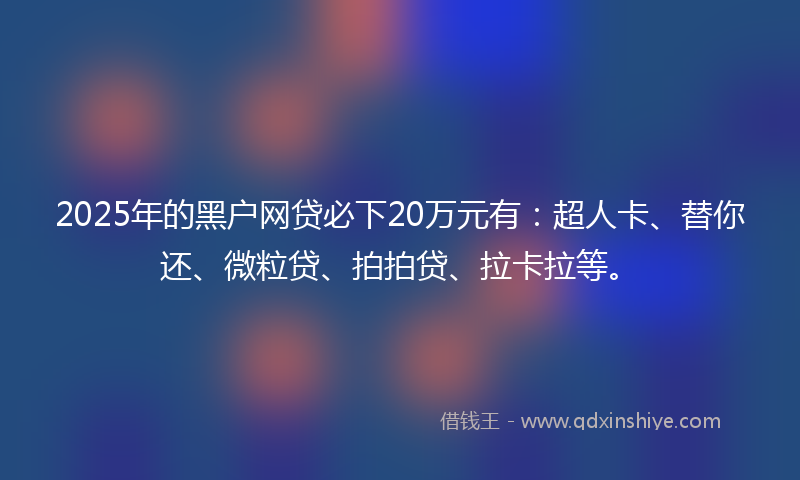 2025年的黑户网贷必下20万元有：超人卡、替你还、微粒贷、拍拍贷、拉卡拉等。