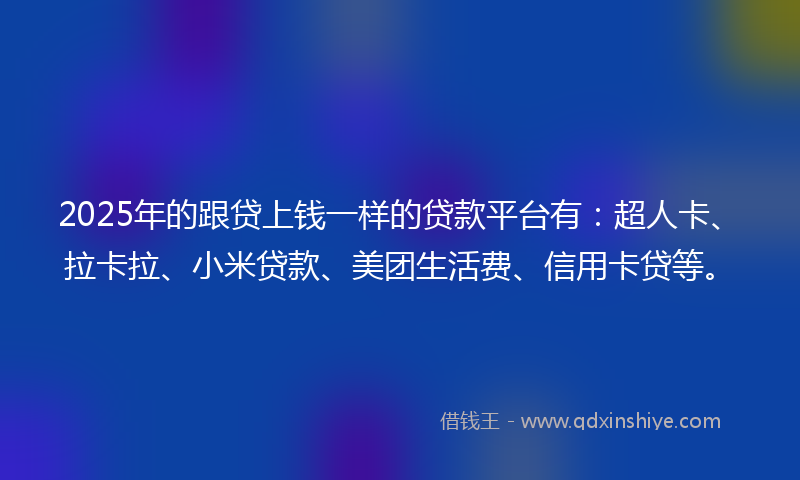 2025年的跟贷上钱一样的贷款平台有：超人卡、拉卡拉、小米贷款、美团生活费、信用卡贷等。