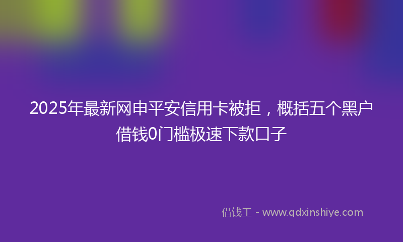 2025年最新网申平安信用卡被拒，概括五个黑户借钱0门槛极速下款口子