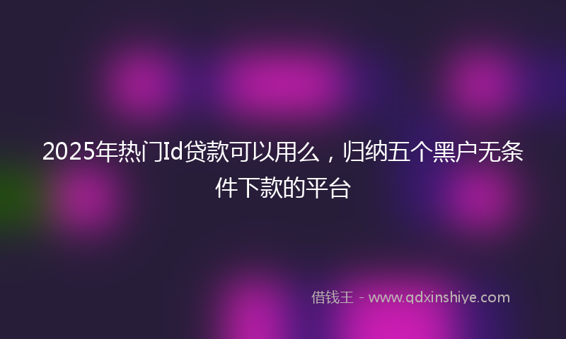 2025年热门Id贷款可以用么，归纳五个黑户无条件下款的平台