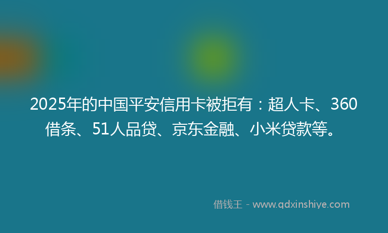 2025年的中国平安信用卡被拒有：超人卡、360借条、51人品贷、京东金融、小米贷款等。