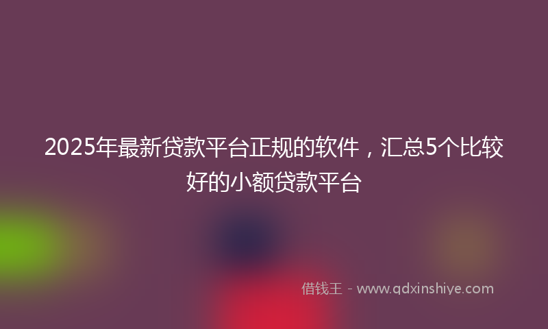 2025年最新贷款平台正规的软件，汇总5个比较好的小额贷款平台