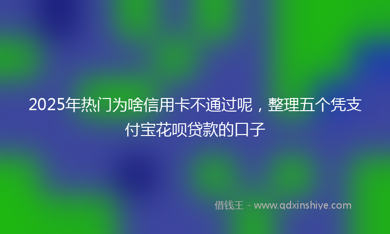 2025年热门为啥信用卡不通过呢，整理五个凭支付宝花呗贷款的口子