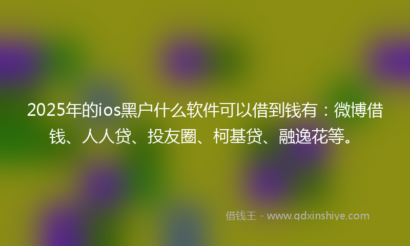 2025年的ios黑户什么软件可以借到钱有：微博借钱、人人贷、投友圈、柯基贷、融逸花等。