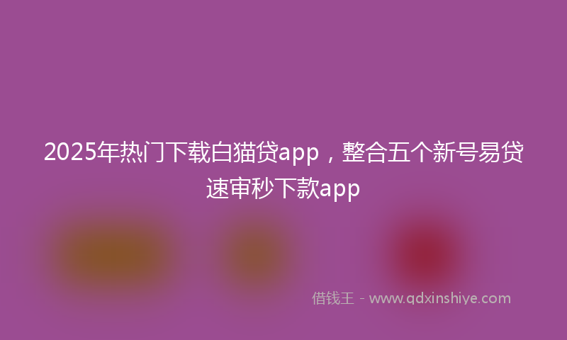 2025年热门下载白猫贷app，整合五个新号易贷速审秒下款app