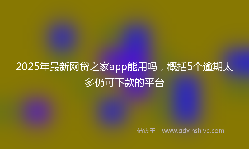 2025年最新网贷之家app能用吗，概括5个逾期太多仍可下款的平台