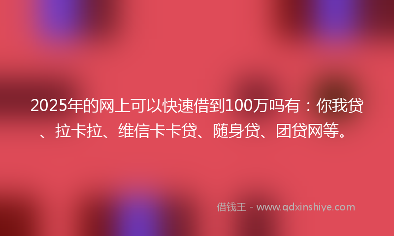 2025年的网上可以快速借到100万吗有：你我贷、拉卡拉、维信卡卡贷、随身贷、团贷网等。