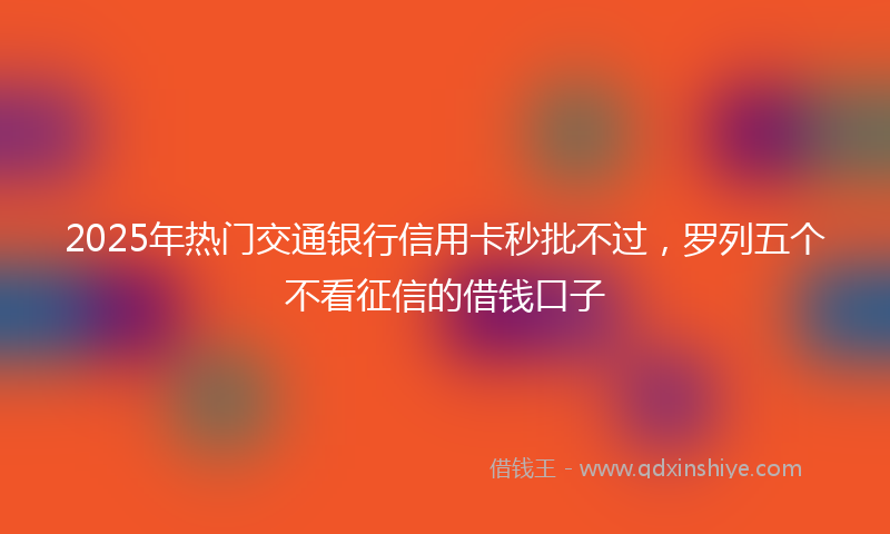 2025年热门交通银行信用卡秒批不过，罗列五个不看征信的借钱口子