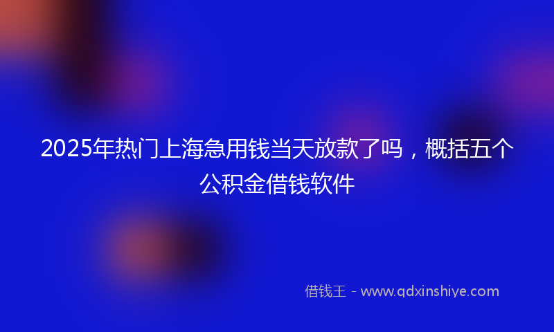 2025年热门上海急用钱当天放款了吗，概括五个公积金借钱软件