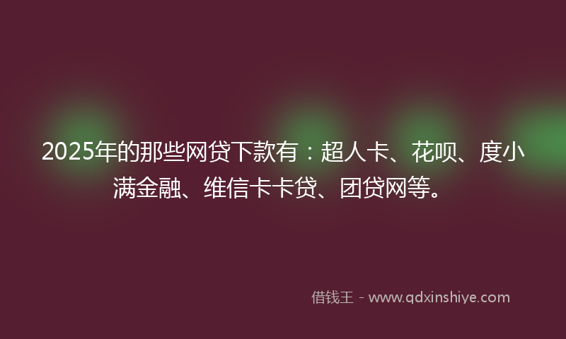 2025年的那些网贷下款有:超人卡、花呗、度小满金融、维信卡卡贷、团贷网等。