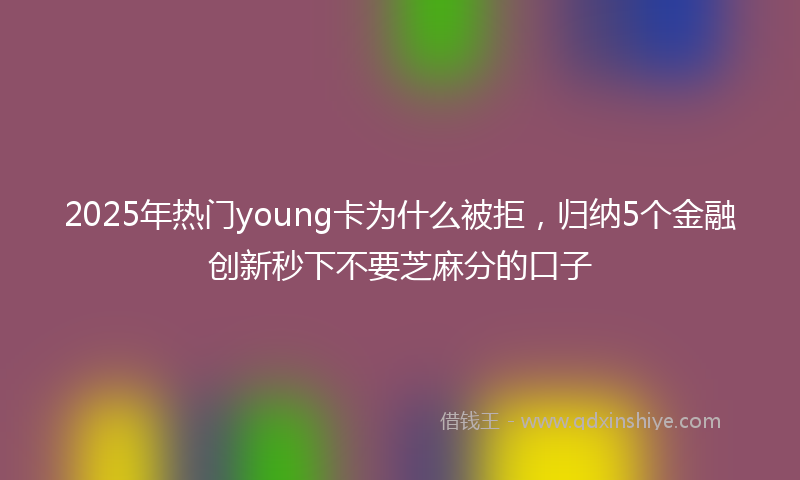 2025年热门young卡为什么被拒，归纳5个金融创新秒下不要芝麻分的口子