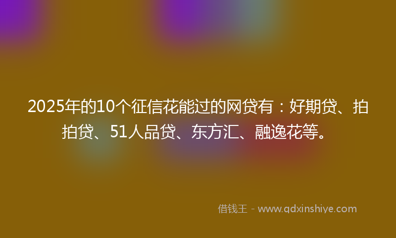 2025年的10个征信花能过的网贷有：好期贷、拍拍贷、51人品贷、东方汇、融逸花等。