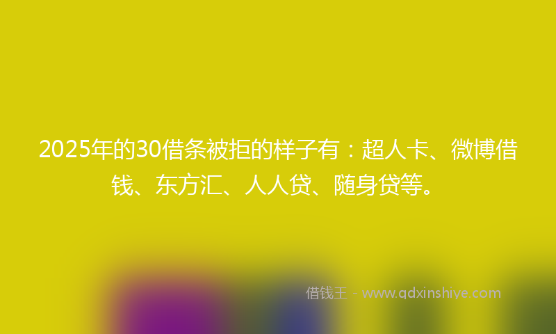 2025年的30借条被拒的样子有：超人卡、微博借钱、东方汇、人人贷、随身贷等。