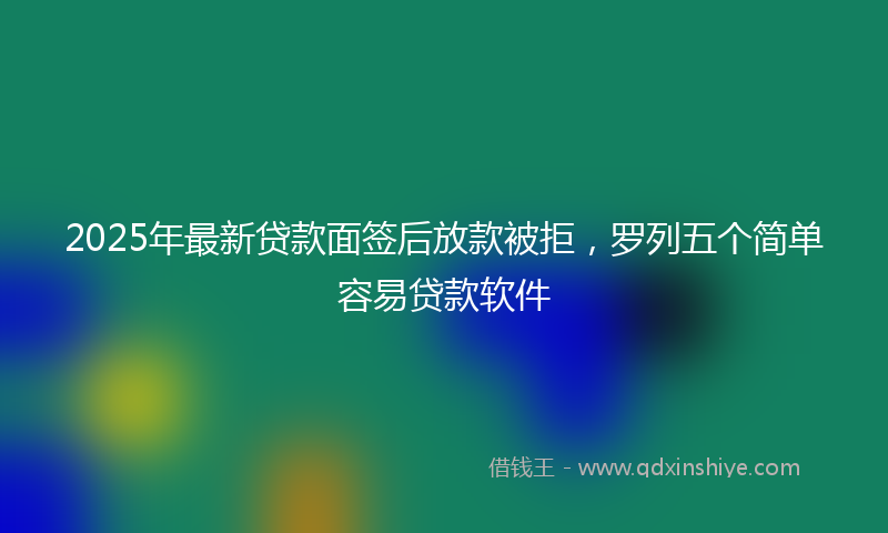 2025年最新贷款面签后放款被拒，罗列五个简单容易贷款软件