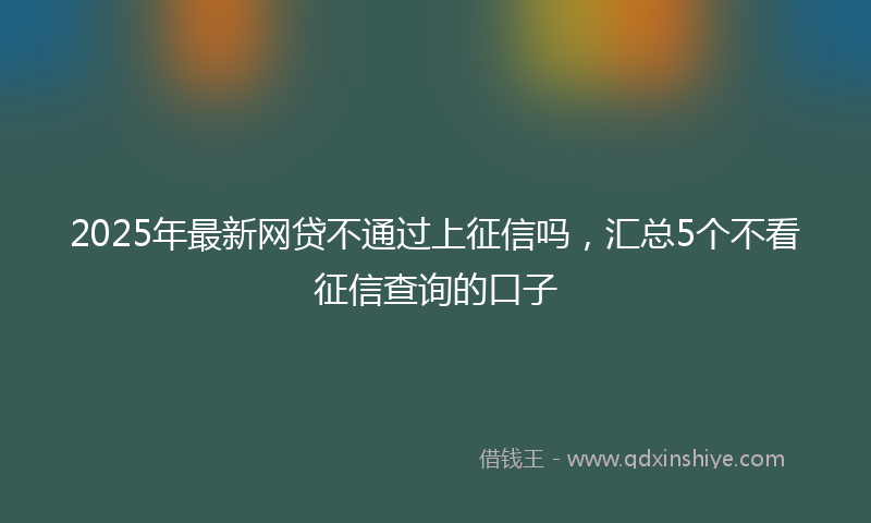 2025年最新网贷不通过上征信吗，汇总5个不看征信查询的口子