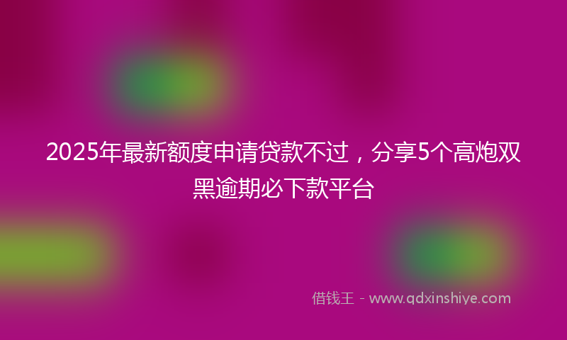 2025年最新额度申请贷款不过,分享5个高炮双黑逾期必下款平台