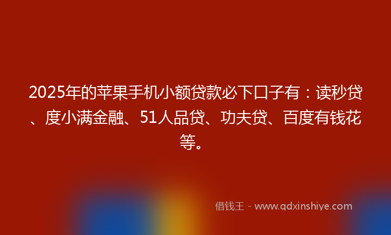 2025年的苹果手机小额贷款必下口子有：读秒贷、度小满金融、51人品贷、功夫贷、百度有钱花等。